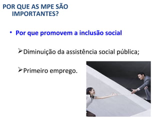 POR QUE AS MPE SÃO
  IMPORTANTES?

 • Por que promovem a inclusão social

    Diminuição da assistência social pública;

    Primeiro emprego.
 