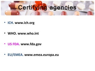Certifying agencies
• ICH. www.ich.org
• WHO. www.who.int
• US FDA. www.fda.gov
• EU/EMEA. www.emea.europa.eu
 