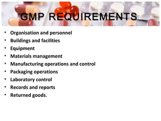 GMP REQUIREMENTS
• Organisation and personnel
• Buildings and facilities
• Equipment
• Materials management
• Manufacturing operations and control
• Packaging operations
• Laboratory control
• Records and reports
• Returned goods.
 