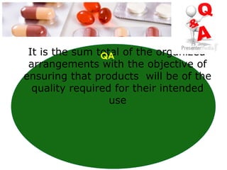 It is the sum total of the organized
arrangements with the objective of
ensuring that products will be of the
quality required for their intended
use
QA
 