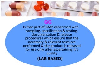 Is that part of GMP concerned with
sampling, specification & testing,
documentation & release
procedures which ensure that the
necessary & relevant tests are
performed & the product is released
for use only after ascertaining it’s
quality
(LAB BASED)
QC
 