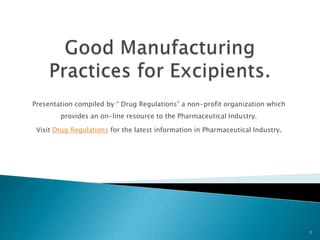 This presentation is compiled by “ Drug Regulations”
a non profit organization which provides free online
resource to the Pharmaceutical Professional.
Visit http://www.drugregulations.org for latest
information from the world of Pharmaceuticals.
9/17/2015 1
 
