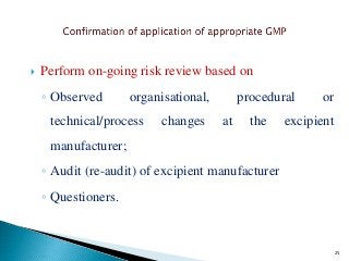  Perform on-going risk review based on
◦ Observed organisational, procedural or
technical/process changes at the excipient
manufacturer;
◦ Audit (re-audit) of excipient manufacturer
◦ Questioners.
◦
25
 