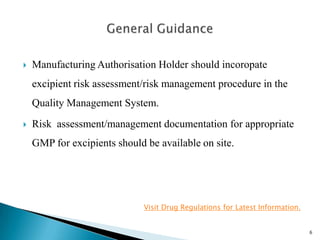  EUROPEAN COMMISSION HEALTH AND CONSUMERS DIRECTORATE-
GENERAL has issued a draft “GUIDELINES ON THE FORMALISED RISK
ASSESSMENT FOR ASCERTAINING THE APPROPRIATE GOOD
MANUFACTURING PRACTICE FOR EXCIPIENTS OF MEDICINAL PRODUCTS
FOR HUMAN USE”
 Draft published on February 6th , 2013.
 Open for comments till April 30th , 2013.
 Final Guidance published in March 2015
6
 
