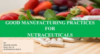 GOOD MANUFACTURING PRACTICES
FOR
NUTRACEUTICALS
BY:
BHAVIKA PATEL
ROLL NO: 28
M.PHARM RA SEM II
 