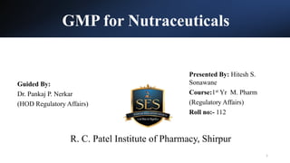 GMP for Nutraceuticals
Guided By:
Dr. Pankaj P. Nerkar
(HOD Regulatory Affairs)
Presented By: Hitesh S.
Sonawane
Course:1st Yr M. Pharm
(Regulatory Affairs)
Roll no:- 112
R. C. Patel Institute of Pharmacy, Shirpur
1
 