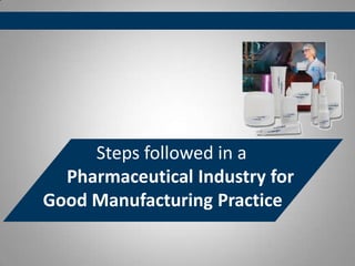 Steps followed in a
Pharmaceutical Industry for
Good Manufacturing Practice
 