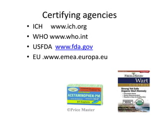 Certifying agencies
•
•
•
•

ICH www.ich.org
WHO www.who.int
USFDA www.fda.gov
EU .www.emea.europa.eu

 