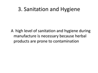 3. Sanitation and Hygiene

A high level of sanitation and hygiene during
manufacture is necessary because herbal
products are prone to contamination

 