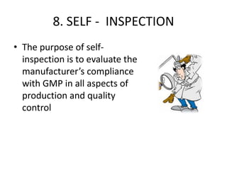 8. SELF - INSPECTION
• The purpose of selfinspection is to evaluate the
manufacturer’s compliance
with GMP in all aspects of
production and quality
control

 
