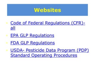 Websites
• Code of Federal Regulations (CFR)all

• EPA GLP Regulations
• FDA GLP Regulations

• USDA- Pesticide Data Program (PDP)
Standard Operating Procedures

 