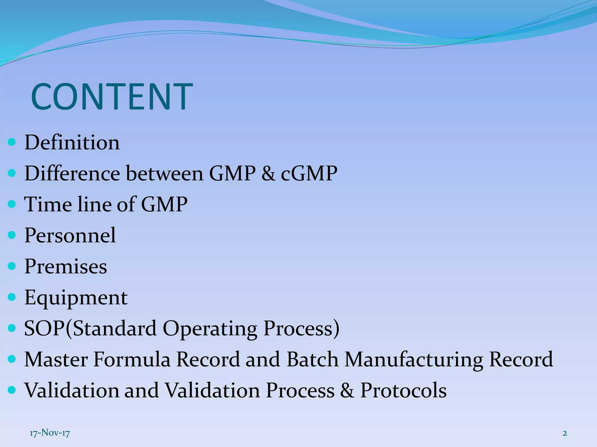 CONTENT
 Definition
 Difference between GMP & cGMP
 Time line of GMP
 Personnel
 Premises
 Equipment
 SOP(Standard Operating Process)
 Master Formula Record and Batch Manufacturing Record
 Validation and Validation Process & Protocols
17-Nov-17 2
 