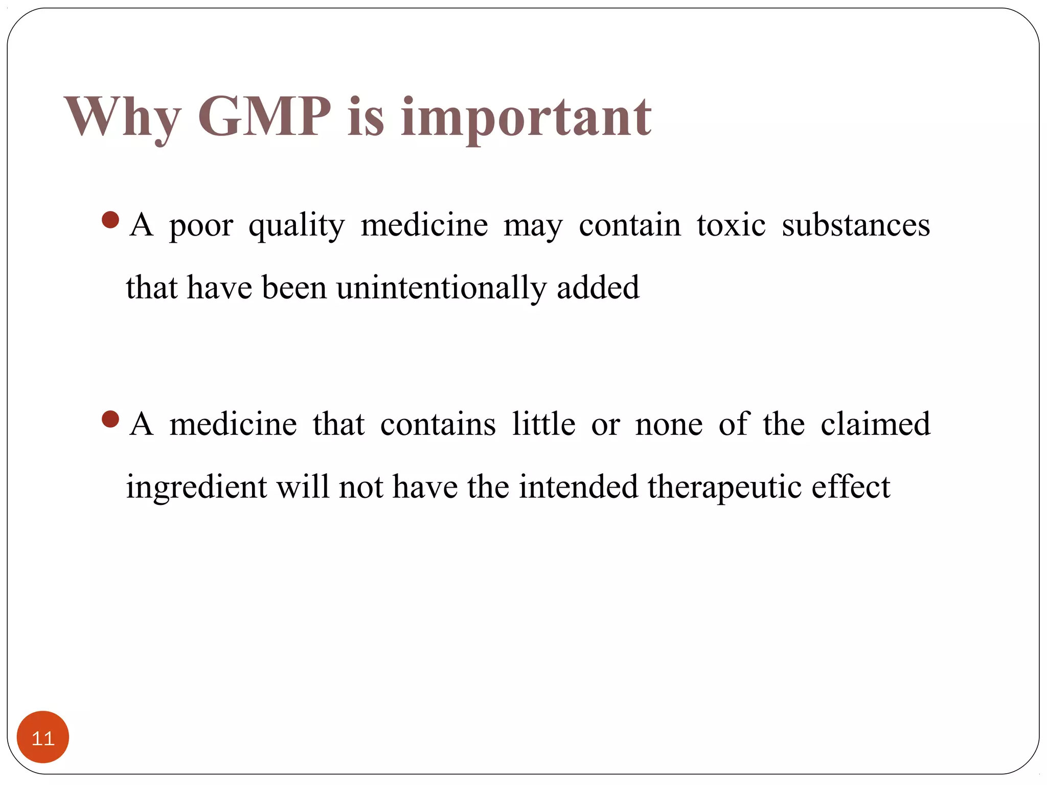 Why GMP is important
A poor quality medicine may contain toxic substances

that have been unintentionally added

A medicine that contains little or none of the claimed

ingredient will not have the intended therapeutic effect

11

 