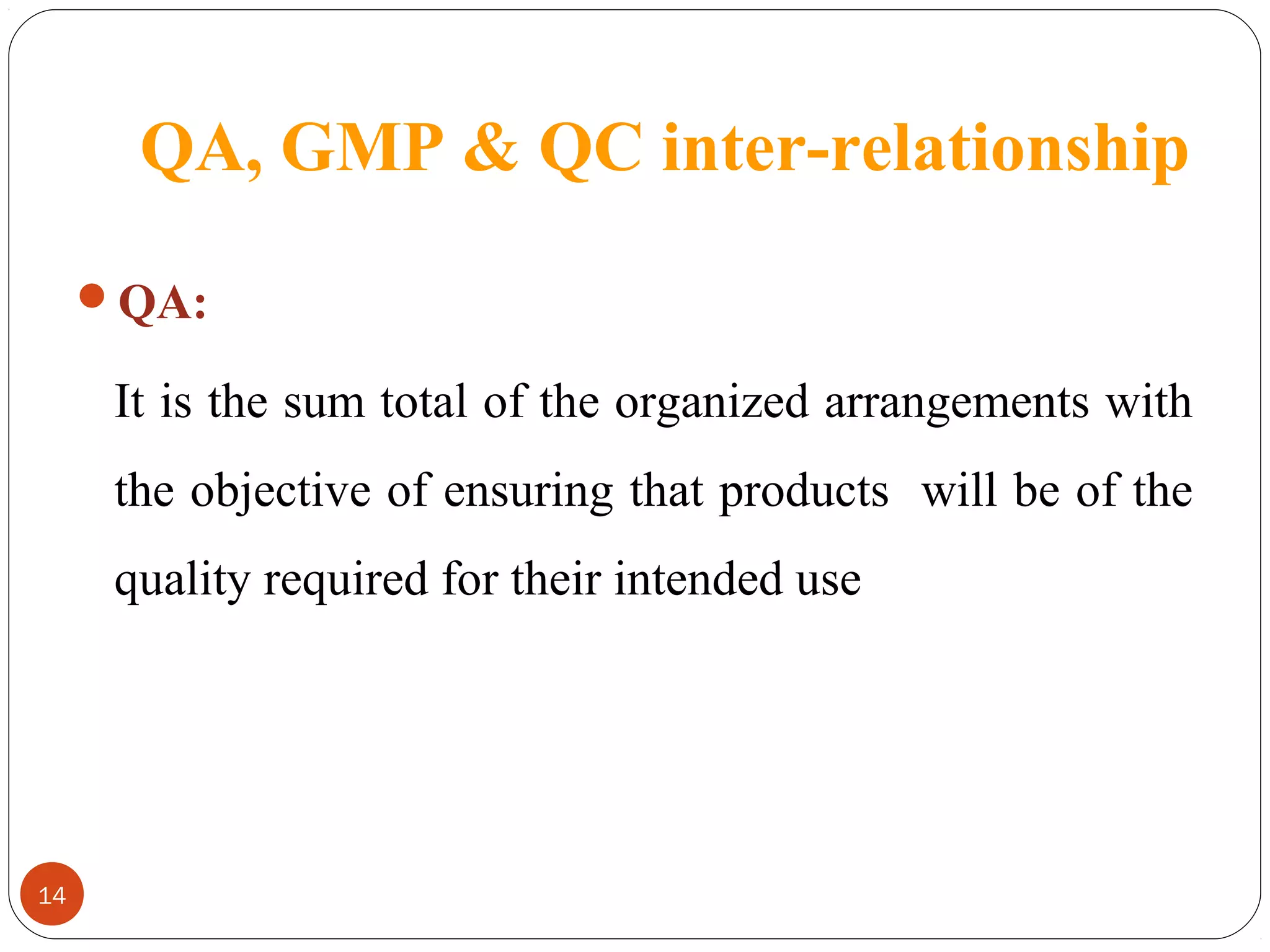 QA, GMP & QC inter-relationship
QA:

It is the sum total of the organized arrangements with
the objective of ensuring that products will be of the
quality required for their intended use

14

 