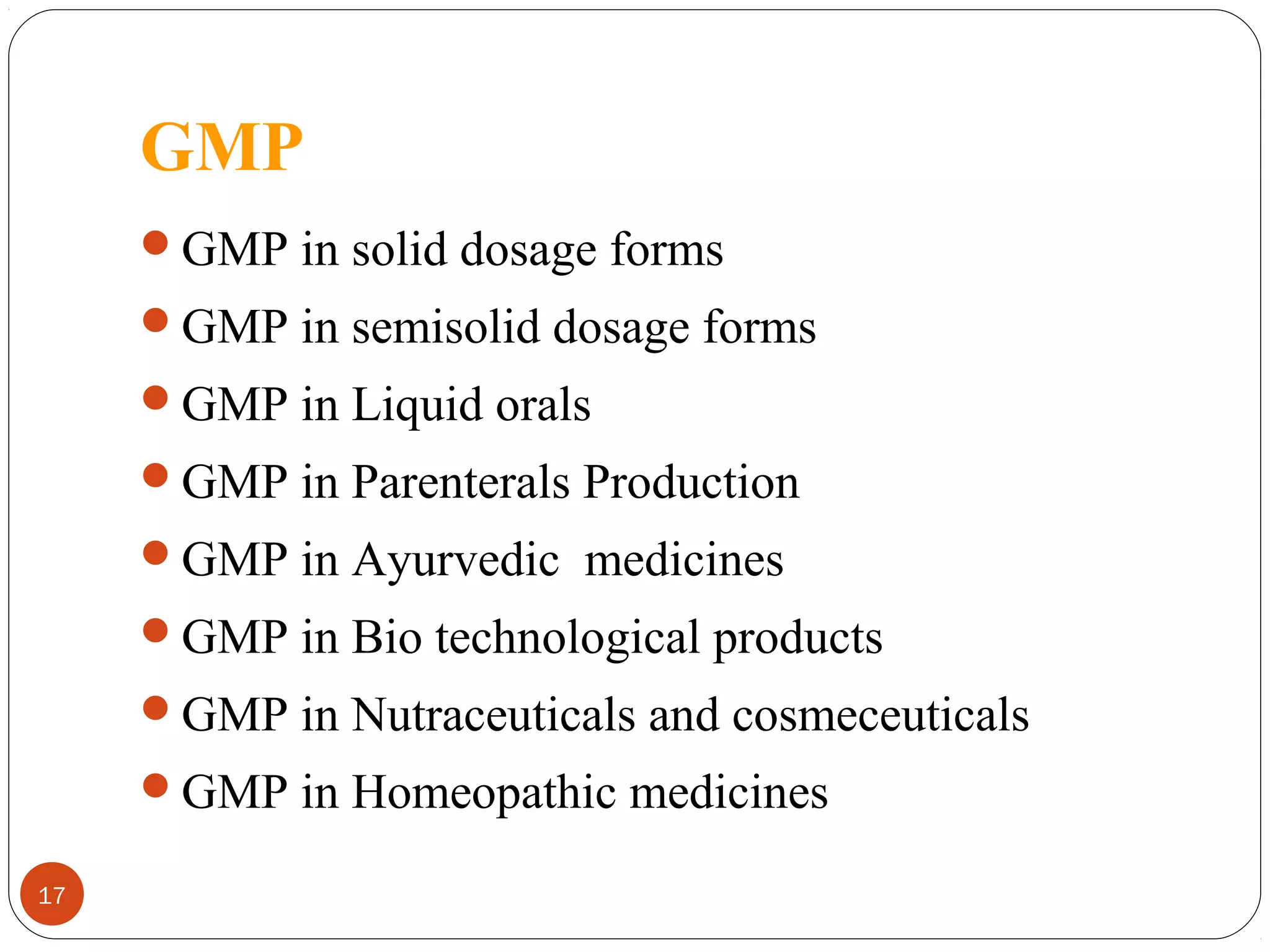 GMP
GMP in solid dosage forms
GMP in semisolid dosage forms
GMP in Liquid orals
GMP in Parenterals Production
GMP in Ayurvedic medicines
GMP in Bio technological products
GMP in Nutraceuticals and cosmeceuticals
GMP in Homeopathic medicines
17

 