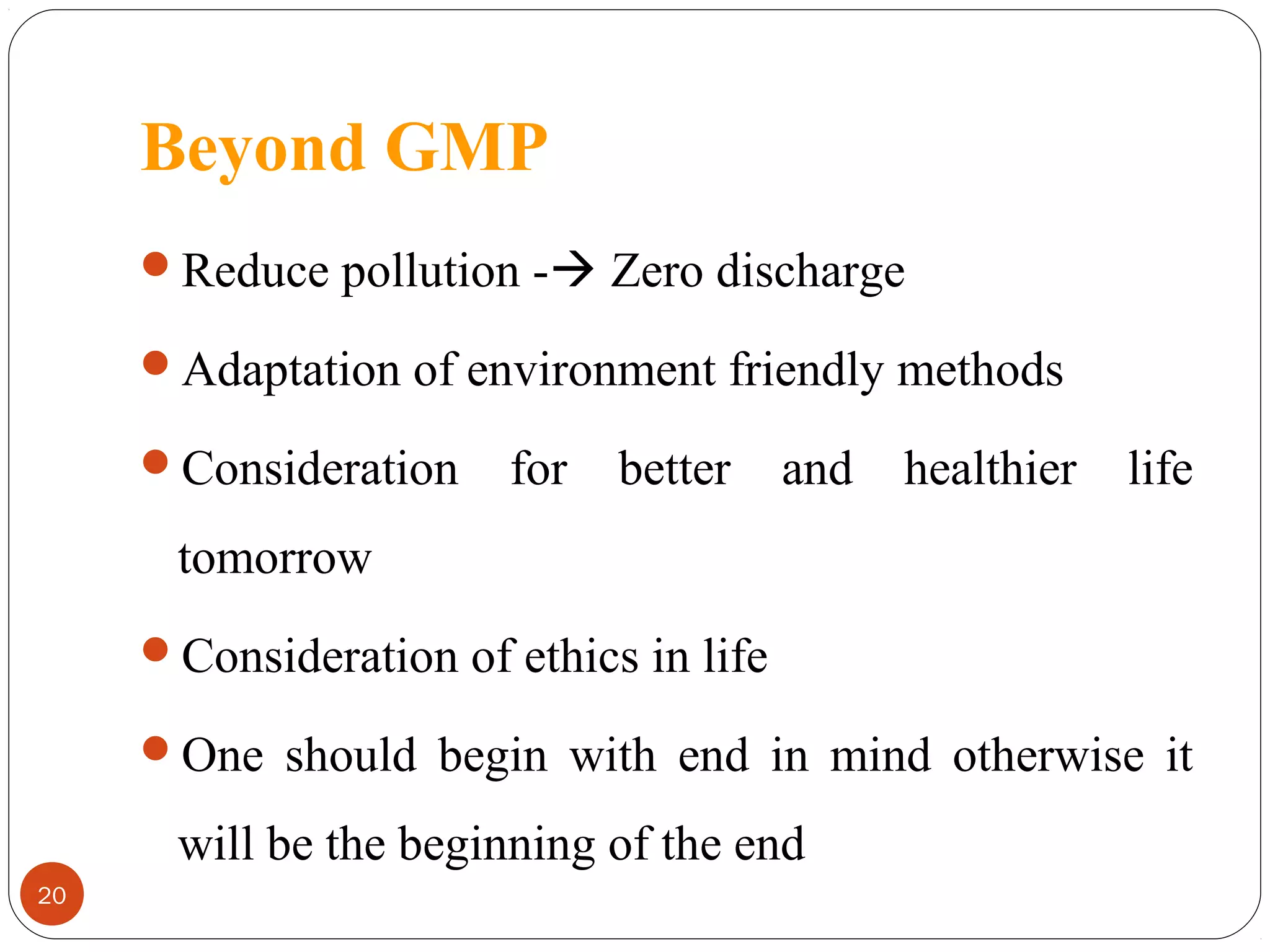 Beyond GMP
Reduce pollution - Zero discharge
Adaptation of environment friendly methods
Consideration

for

better

and

healthier

life

tomorrow
Consideration of ethics in life
One should begin with end in mind otherwise it

will be the beginning of the end
20

 