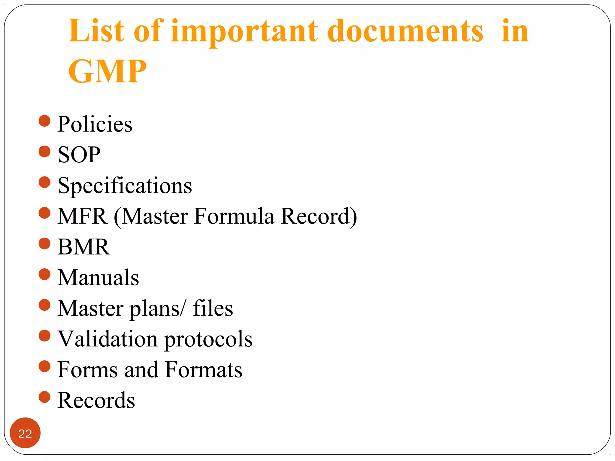 List of important documents in
GMP
Policies
SOP
Specifications
MFR (Master Formula Record)
BMR
Manuals
Master plans/ files
Validation protocols
Forms and Formats
Records
22

 