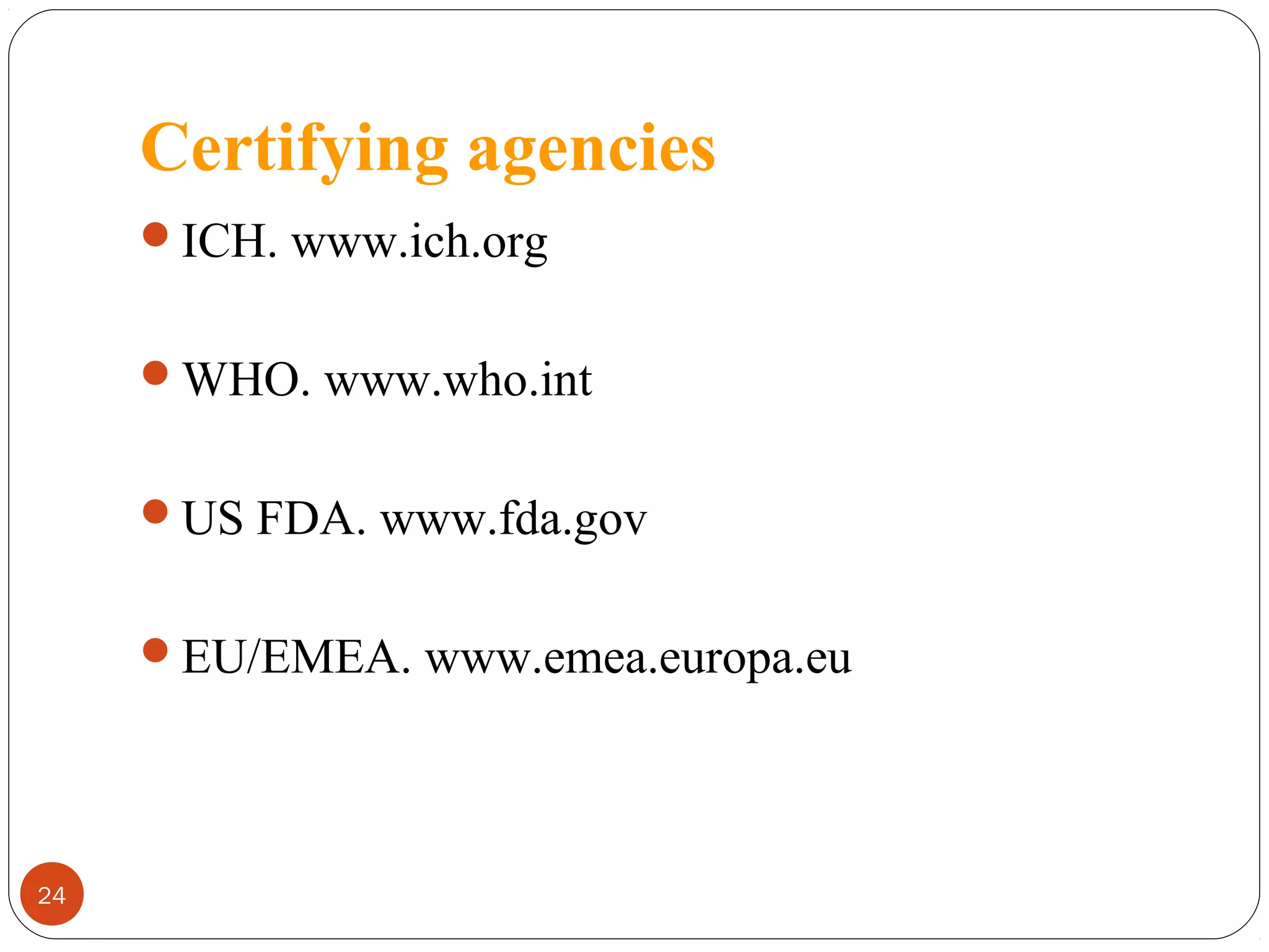 Certifying agencies
ICH. www.ich.org
WHO. www.who.int
US FDA. www.fda.gov
EU/EMEA. www.emea.europa.eu

24

 