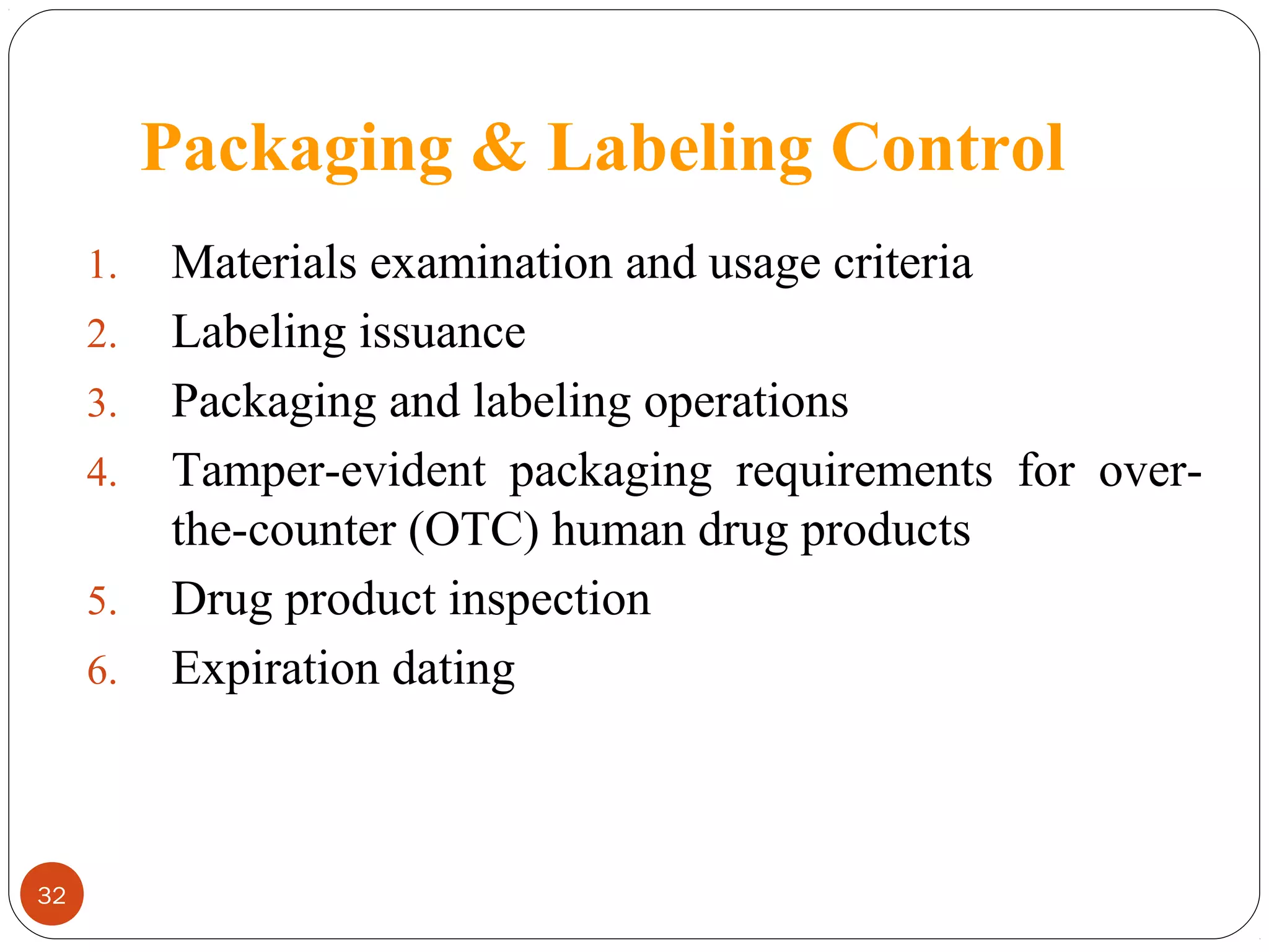 Packaging & Labeling Control
1.
2.
3.
4.
5.
6.

32

Materials examination and usage criteria
Labeling issuance
Packaging and labeling operations
Tamper-evident packaging requirements for overthe-counter (OTC) human drug products
Drug product inspection
Expiration dating

 