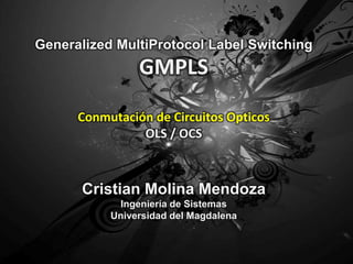GeneralizedMultiProtocolLabelSwitching GMPLS Conmutación de Circuitos Opticos OLS / OCS Cristian Molina Mendoza Ingeniería de Sistemas Universidad del Magdalena 