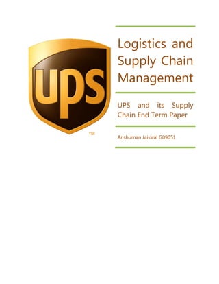 Logistics and
Supply Chain
Management
UPS and its Supply
Chain End Term Paper


Anshuman Jaiswal G09051
 