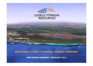 BUILDING A TIER 1 MINERAL SANDS COMPANY
GMP MINING JAMBOREE FEBRUARY 2014
 