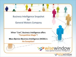 Business Intelligence Snapshot
                  for
      General Motors Company


  When “Live”, Business Intelligence offers
          “Competitive Magic”!
Mass Opinion Business Intelligence (MOBI) is
              No Exception!
 