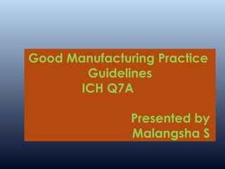 Good Manufacturing Practice 
Guidelines 
ICH Q7A 
Presented by 
Malangsha S 
 