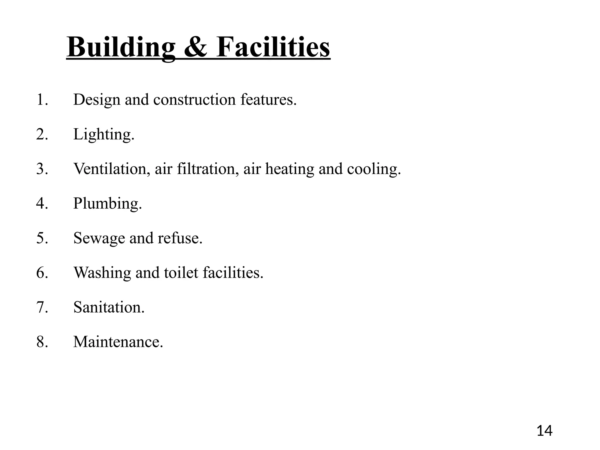 Building & Facilities
1. Design and construction features.
2. Lighting.
3. Ventilation, air filtration, air heating and cooling.
4. Plumbing.
5. Sewage and refuse.
6. Washing and toilet facilities.
7. Sanitation.
8. Maintenance.
14
 