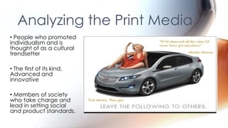 Analyzing the Print Media
• People who promoted
individualism and is
thought of as a cultural
trendsetter

• The first of its kind,
Advanced and
innovative

• Members of society
who take charge and
lead in setting social
and product standards.
 