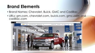 Brand Elements
• Brand Names: Chevrolet, Buick, GMC and Cadillac.
• URLs: gm.com, chevrolet.com, buick.com, gmc.com and
  cadillac.com
 