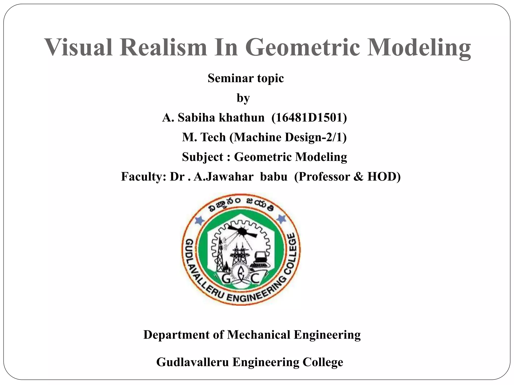Visual Realism In Geometric Modeling
Seminar topic
by
A. Sabiha khathun (16481D1501)
M. Tech (Machine Design-2/1)
Subject : Geometric Modeling
Faculty: Dr . A.Jawahar babu (Professor & HOD)
Department of Mechanical Engineering
Gudlavalleru Engineering College
 