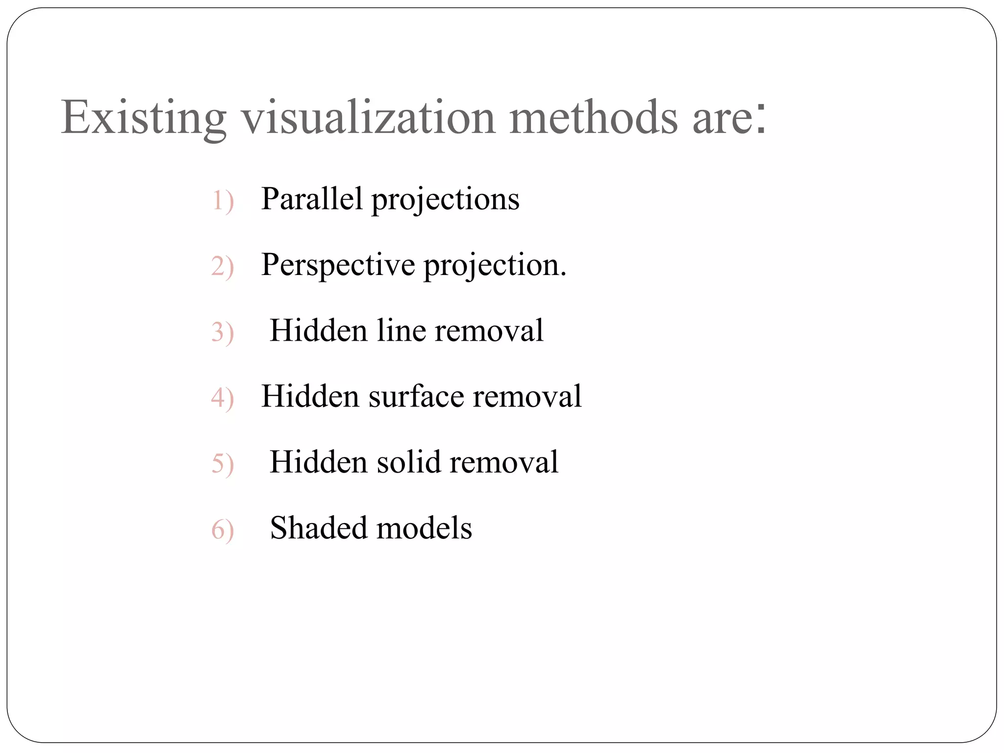 Existing visualization methods are:
1) Parallel projections
2) Perspective projection.
3) Hidden line removal
4) Hidden surface removal
5) Hidden solid removal
6) Shaded models
 
