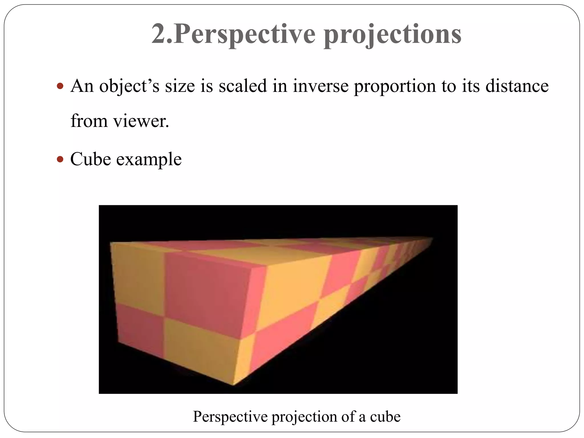 2.Perspective projections
 An object’s size is scaled in inverse proportion to its distance
from viewer.
 Cube example
Perspective projection of a cube
 