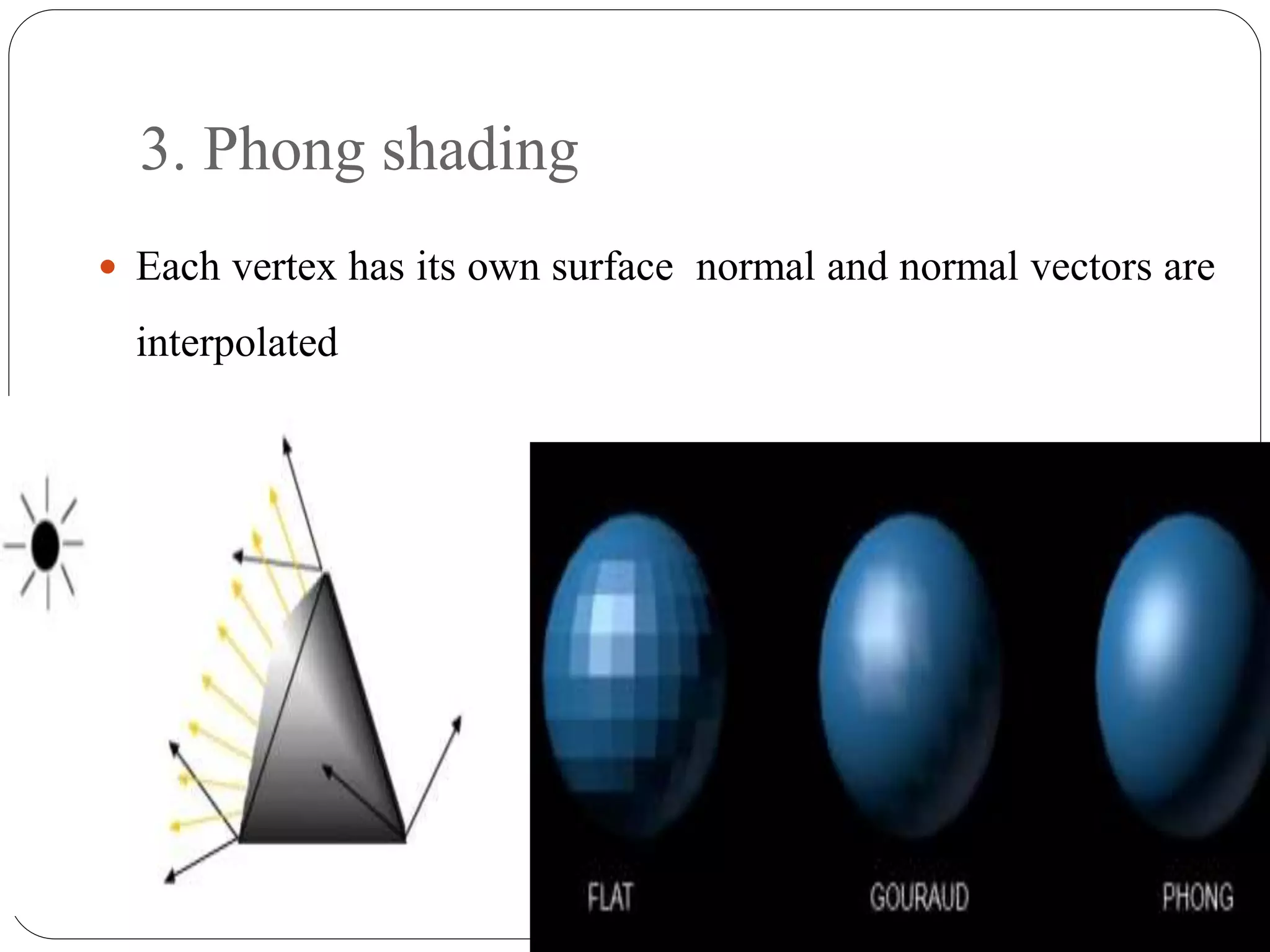 3. Phong shading
 Each vertex has its own surface normal and normal vectors are
interpolated
 