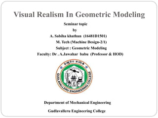 Visual Realism In Geometric Modeling
Seminar topic
by
A. Sabiha khathun (16481D1501)
M. Tech (Machine Design-2/1)
Subject : Geometric Modeling
Faculty: Dr . A.Jawahar babu (Professor & HOD)
Department of Mechanical Engineering
Gudlavalleru Engineering College
 
