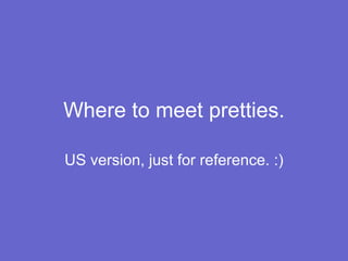Where to meet pretties. US version, just for reference. :) 