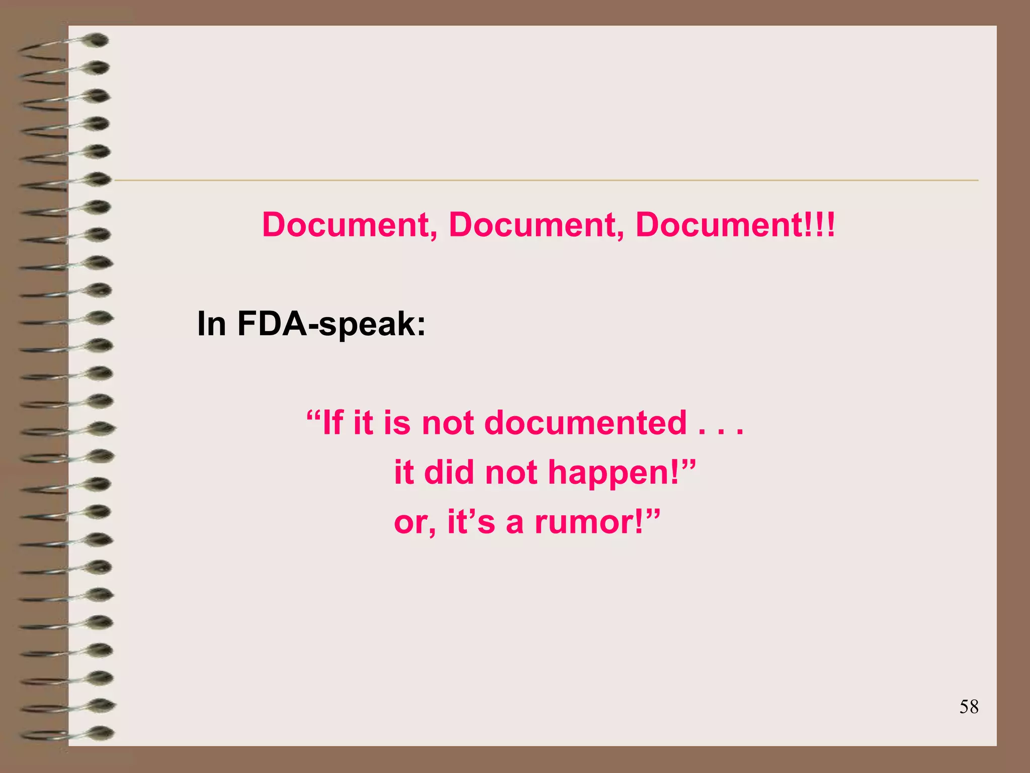 Document, Document, Document!!!

In FDA-speak:

      “If it is not documented . . .
              it did not happen!”
              or, it’s a rumor!”




                                       58
 