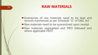 59 RAW MATERIALS
Inventories of raw materials need to be kept and
records maintained as per Schedule “U” of D&C Act
Raw materials need to be quarantined upon receipt
Raw materials segregated and FIFO followed and
where applicable FEFO
 