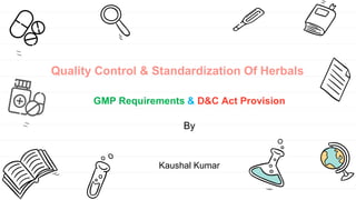 Quality Control & Standardization Of Herbals
GMP Requirements & D&C Act Provision
By
Kaushal Kumar
 
