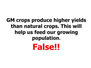GM crops produce higher yields than natural crops. This will help us feed our growing population.False!!