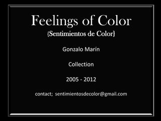 Feelings of Color
    {Sentimientos de Color}

           Gonzalo Marín

             Collection

            2005 - 2012

contact; sentimientosdecolor@gmail.com
 