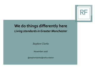 We do things differently here
Living standards in Greater Manchester
Stephen Clarke
November 2016
@stephenlclarke/@resfoundation
 