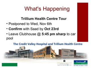 What's Happening
Trillium Health Centre Tour
• Postponed to Wed, Nov 6th
• Confirm with Saad by Oct 23rd
• Leave Clubhouse @ 5:45 pm sharp to car
pool

 