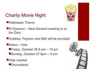 Charity Movie Night
Halloween Theme
$13/person – Next General meeting or at
the Door.
Cookies, Popcorn and Milk will be provided
Dates – Vote
Friday, October 25 8 pm – 10 pm
Sunday, October 27 6pm – 8 pm
Help needed
Decorations

 