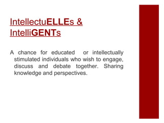 IntellectuELLEs &
IntelliGENTs
A chance for educated or intellectually
stimulated individuals who wish to engage,
discuss and debate together. Sharing
knowledge and perspectives.

 