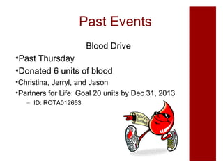Past Events
Blood Drive
•Past Thursday
•Donated 6 units of blood
•Christina, Jerryl, and Jason
•Partners for Life: Goal 20 units by Dec 31, 2013
– ID: ROTA012653

 