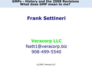 GMPs - History and the 2008 Revisions  What does GMP mean to me?   Frank Settineri Veracorp LLC [email_address] 908-499-5540 