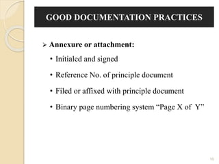 10
GOOD DOCUMENTATION PRACTICES
 Annexure or attachment:
• Initialed and signed
• Reference No. of principle document
• Filed or affixed with principle document
• Binary page numbering system “Page X of Y”
 