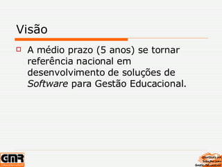 Visão A médio prazo (5 anos) se tornar referência nacional em desenvolvimento de soluções de  Software  para Gestão Educacional. 
